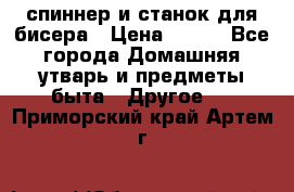 спиннер и станок для бисера › Цена ­ 500 - Все города Домашняя утварь и предметы быта » Другое   . Приморский край,Артем г.